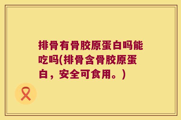 排骨有骨胶原蛋白吗能吃吗(排骨含骨胶原蛋白，安全可食用。)