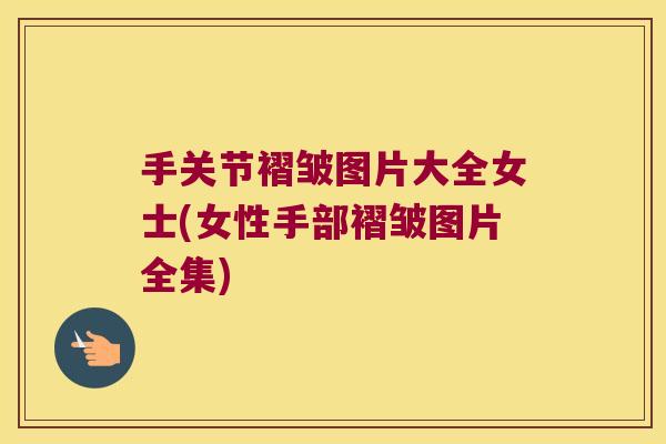 手关节褶皱图片大全女士(女性手部褶皱图片全集) 手关节褶皱图片大全女士(女性手部褶皱图片全集)