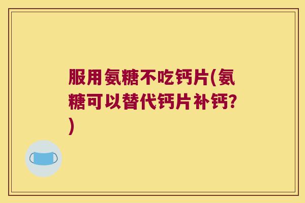 服用氨糖不吃钙片(氨糖可以替代钙片补钙？)