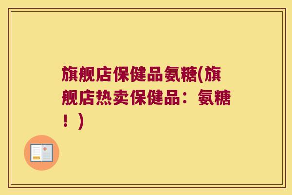 旗舰店保健品氨糖(旗舰店热卖保健品:氨糖!) 旗舰店保健品氨糖(旗舰店热卖保健品:氨糖!)
