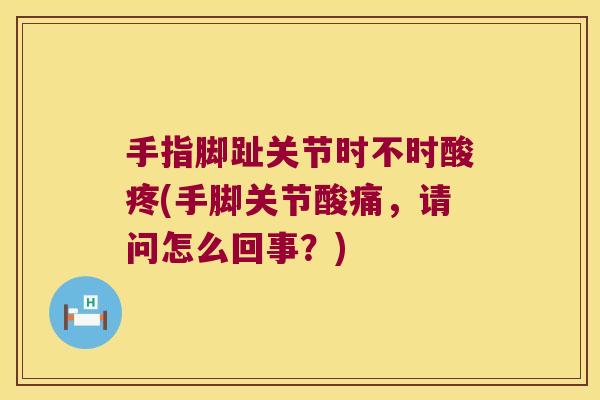 手指脚趾关节时不时酸疼(手脚关节酸痛,请问怎么回事?) 手指脚趾关节时不时酸疼(手脚关节酸痛,请问怎么回事?)