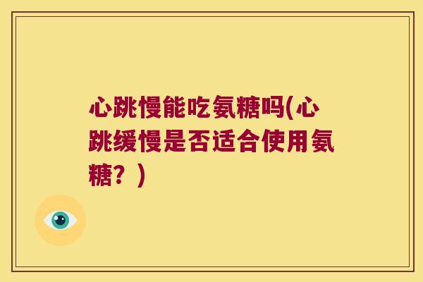 心跳慢能吃氨糖吗(心跳缓慢是否适合使用氨糖?) 心跳慢能吃氨糖吗(心跳缓慢是否适合使用氨糖?)