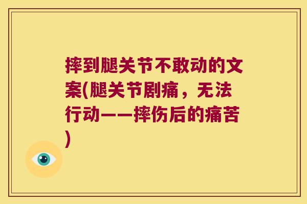 摔到腿关节不敢动的文案(腿关节剧痛，无法行动——摔伤后的痛苦)
