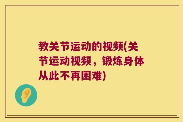 教关节运动的视频(关节运动视频,锻炼身体从此不再困难) 教关节运动的视频(关节运动视频,锻炼身体从此不再困难)