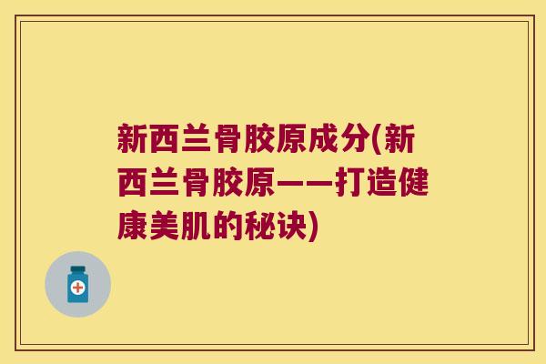 新西兰骨胶原成分(新西兰骨胶原——打造健康美肌的秘诀)
