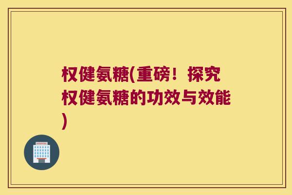 权健氨糖(重磅!探究权健氨糖的功效与效能) 权健氨糖(重磅!探究权健氨糖的功效与效能)