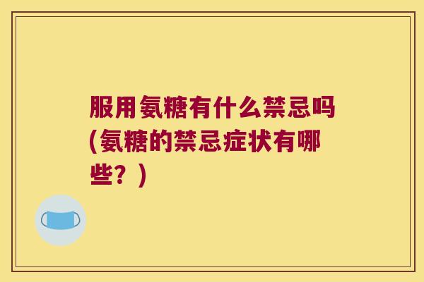 服用氨糖有什么禁忌吗(氨糖的禁忌症状有哪些?) 服用氨糖有什么禁忌吗(氨糖的禁忌症状有哪些?)