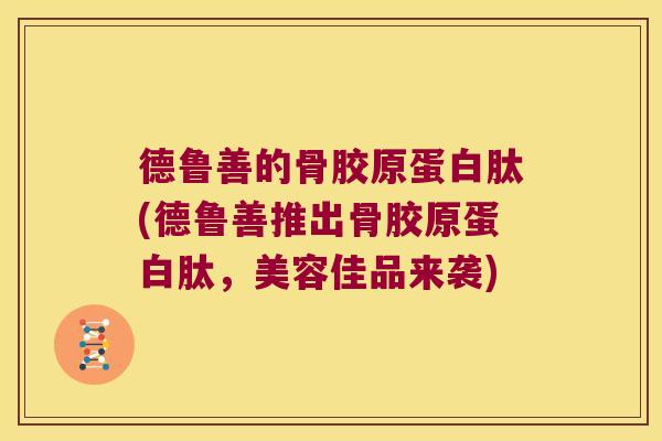 德鲁善的骨胶原蛋白肽(德鲁善推出骨胶原蛋白肽，美容佳品来袭)