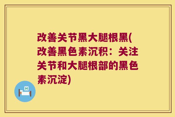 改善关节黑大腿根黑(改善黑色素沉积:关注关节和大腿根部的黑色素沉淀) 改善关节黑大腿根黑(改善黑色素沉积:关注关节和大腿根部的黑色素沉淀)