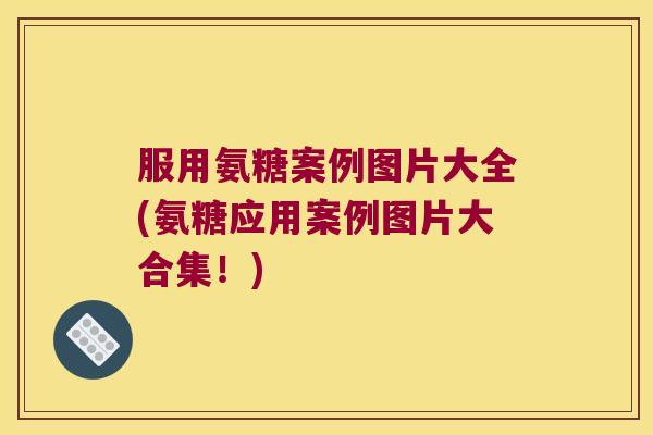 服用氨糖案例图片大全(氨糖应用案例图片大合集!) 服用氨糖案例图片大全(氨糖应用案例图片大合集!)