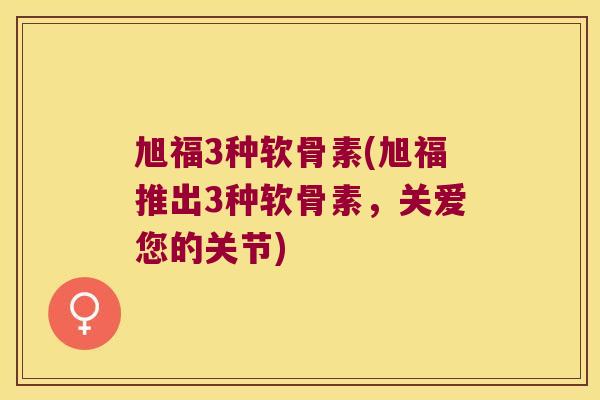 旭福3种软骨素(旭福推出3种软骨素，关爱您的关节)