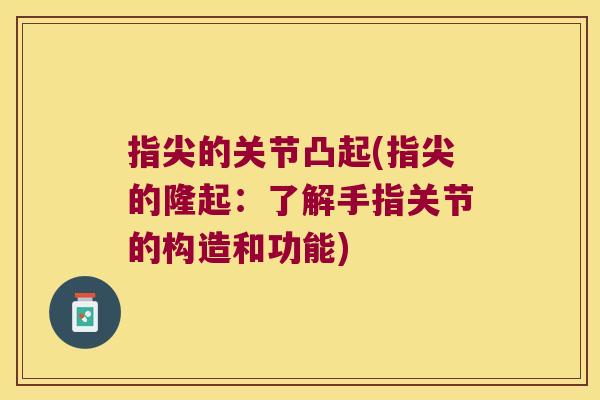 指尖的关节凸起(指尖的隆起:了解手指关节的构造和功能) 指尖的关节凸起(指尖的隆起:了解手指关节的构造和功能)