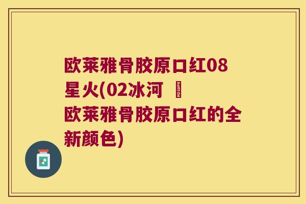 欧莱雅骨胶原口红08星火(02冰河 – 欧莱雅骨胶原口红的全新颜色) 欧莱雅骨胶原口红08星火(02冰河 – 欧莱雅骨胶原口红的全新颜色)