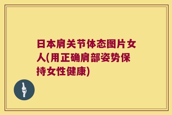日本肩关节体态图片女人(用正确肩部姿势保持女性健康) 日本肩关节体态图片女人(用正确肩部姿势保持女性健康)