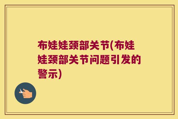 布娃娃颈部关节(布娃娃颈部关节问题引发的警示)
