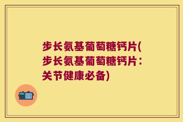 步长氨基葡萄糖钙片(步长氨基葡萄糖钙片：关节健康必备)