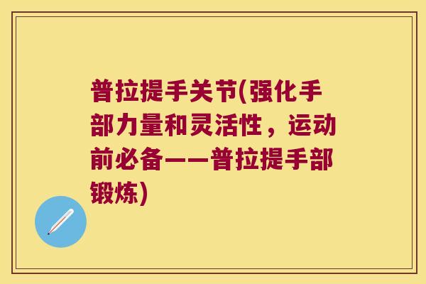 普拉提手关节(强化手部力量和灵活性,运动前必备——普拉提手部锻炼) 普拉提手关节(强化手部力量和灵活性,运动前必备——普拉提手部锻炼)