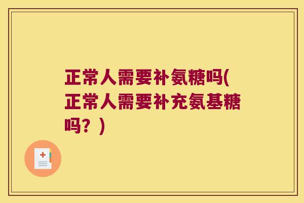 正常人需要补氨糖吗(正常人需要补充氨基糖吗？)