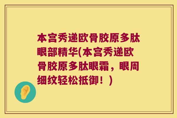 本宫秀递欧骨胶原多肽眼部精华(本宫秀递欧骨胶原多肽眼霜，眼周细纹轻松抵御！)