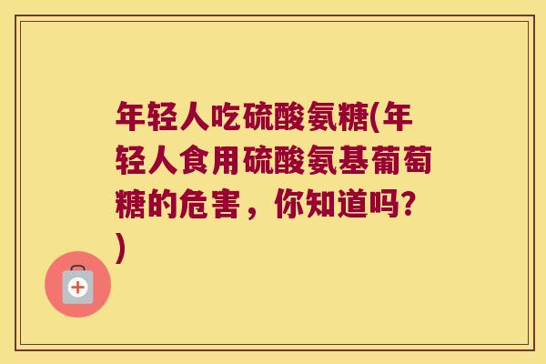 年轻人吃硫酸氨糖(年轻人食用硫酸氨基葡萄糖的危害,你知道吗?) 年轻人吃硫酸氨糖(年轻人食用硫酸氨基葡萄糖的危害,你知道吗?)