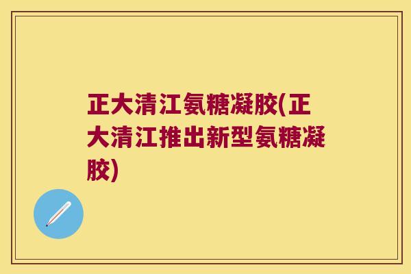 正大清江氨糖凝胶(正大清江推出新型氨糖凝胶) 正大清江氨糖凝胶(正大清江推出新型氨糖凝胶)
