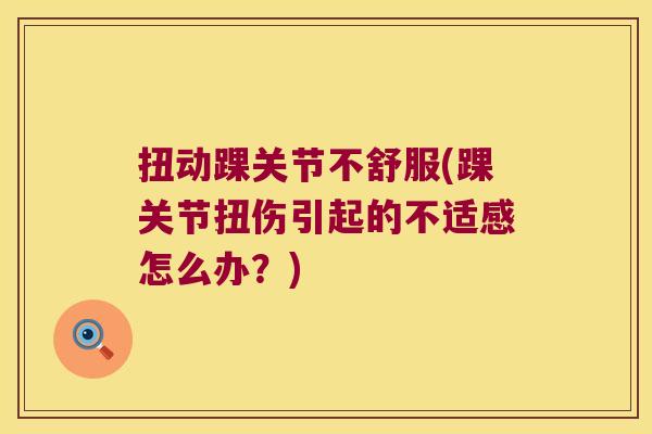 扭动踝关节不舒服(踝关节扭伤引起的不适感怎么办？)