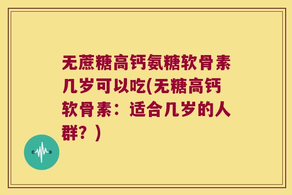 无蔗糖高钙氨糖软骨素几岁可以吃(无糖高钙软骨素：适合几岁的人群？)