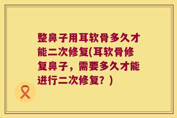 整鼻子用耳软骨多久才能二次修复(耳软骨修复鼻子，需要多久才能进行二次修复？)