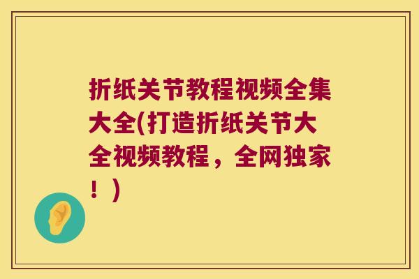 折纸关节教程视频全集大全(打造折纸关节大全视频教程,全网独家!) 折纸关节教程视频全集大全(打造折纸关节大全视频教程,全网独家!)