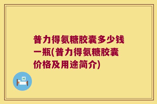 普力得氨糖胶囊多少钱一瓶(普力得氨糖胶囊价格及用途简介)