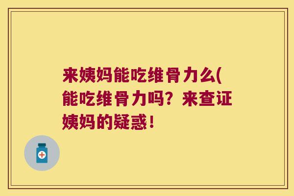来姨妈能吃维骨力么(能吃维骨力吗？来查证姨妈的疑惑！