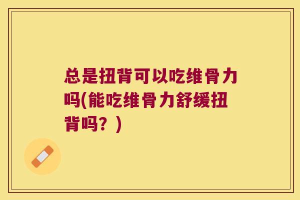 总是扭背可以吃维骨力吗(能吃维骨力舒缓扭背吗？)