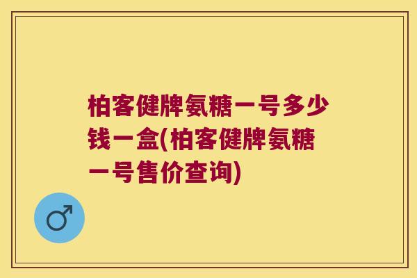 柏客健牌氨糖一号多少钱一盒(柏客健牌氨糖一号售价查询) 柏客健牌氨糖一号多少钱一盒(柏客健牌氨糖一号售价查询)
