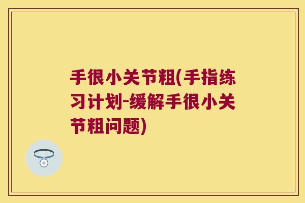手很小关节粗(手指练习计划-缓解手很小关节粗问题)