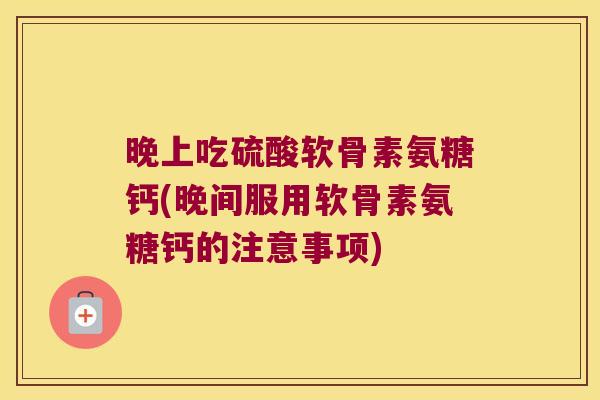 晚上吃硫酸软骨素氨糖钙(晚间服用软骨素氨糖钙的注意事项)