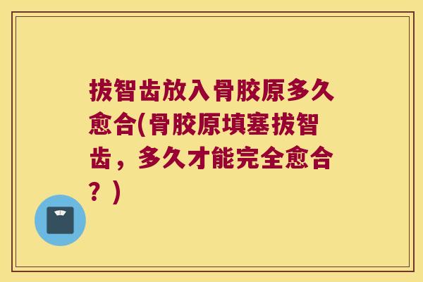 拔智齿放入骨胶原多久愈合(骨胶原填塞拔智齿，多久才能完全愈合？)