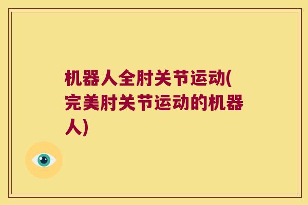 机器人全肘关节运动(完美肘关节运动的机器人) 机器人全肘关节运动(完美肘关节运动的机器人)