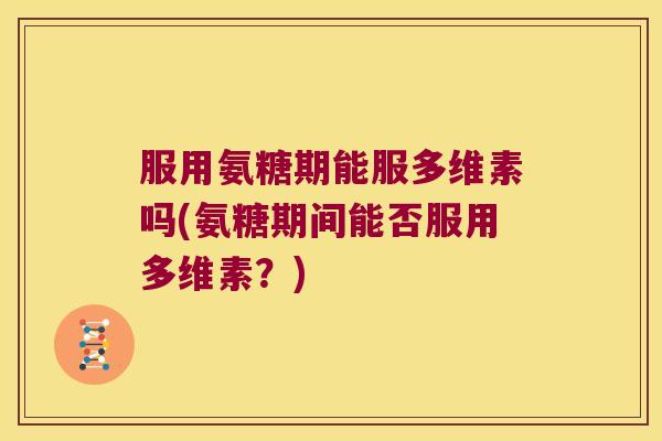 服用氨糖期能服多维素吗(氨糖期间能否服用多维素？)