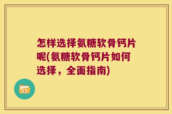 怎样选择氨糖软骨钙片呢(氨糖软骨钙片如何选择,全面指南) 怎样选择氨糖软骨钙片呢(氨糖软骨钙片如何选择,全面指南)