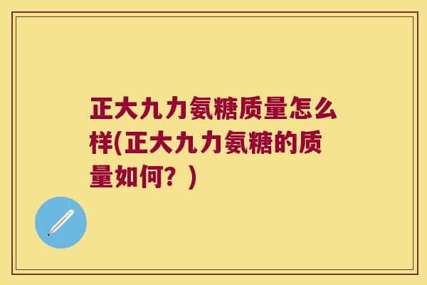 正大九力氨糖质量怎么样(正大九力氨糖的质量如何？)