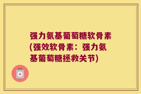 强力氨基葡萄糖软骨素(强效软骨素：强力氨基葡萄糖拯救关节)