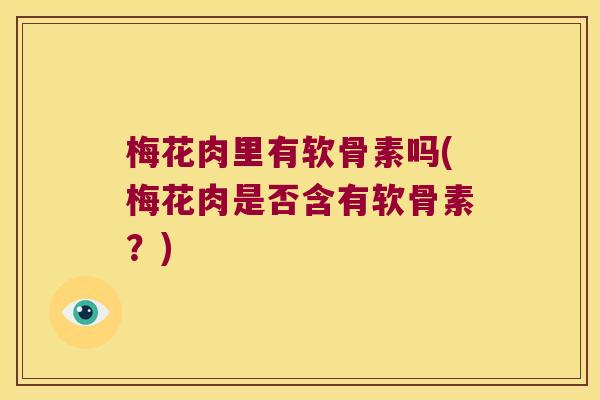 梅花肉里有软骨素吗(梅花肉是否含有软骨素？)