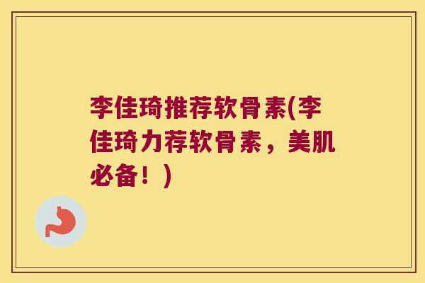 李佳琦推荐软骨素(李佳琦力荐软骨素,美肌必备!) 李佳琦推荐软骨素(李佳琦力荐软骨素,美肌必备!)