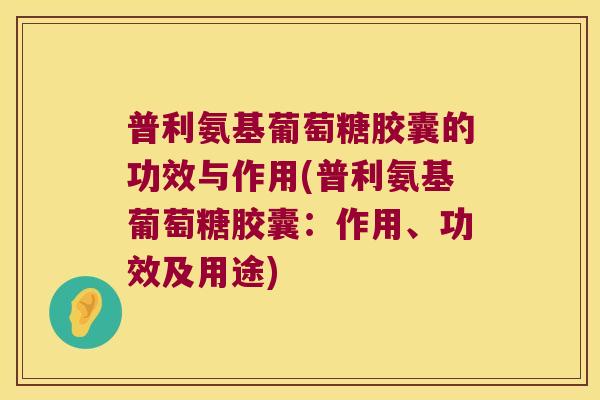 普利氨基葡萄糖胶囊的功效与作用(普利氨基葡萄糖胶囊：作用、功效及用途)