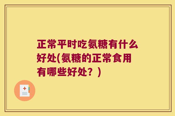 正常平时吃氨糖有什么好处(氨糖的正常食用有哪些好处?) 正常平时吃氨糖有什么好处(氨糖的正常食用有哪些好处?)