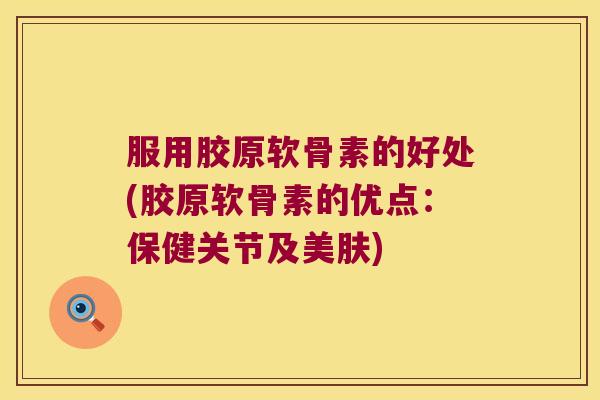 服用胶原软骨素的好处(胶原软骨素的优点:保健关节及美肤) 服用胶原软骨素的好处(胶原软骨素的优点:保健关节及美肤)