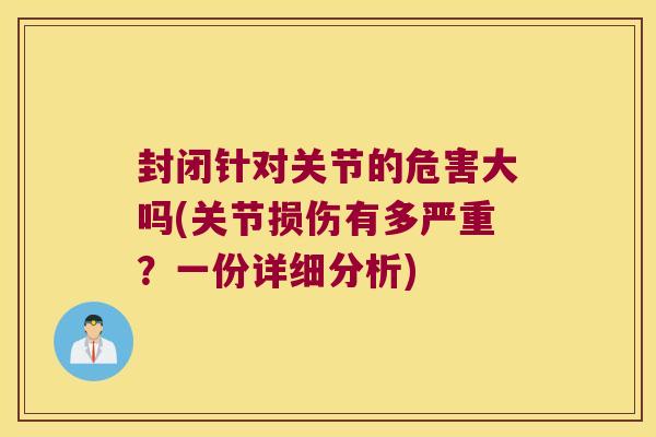 封闭针对关节的危害大吗(关节损伤有多严重?一份详细分析) 封闭针对关节的危害大吗(关节损伤有多严重?一份详细分析)
