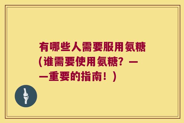 有哪些人需要服用氨糖(谁需要使用氨糖?——重要的指南!) 有哪些人需要服用氨糖(谁需要使用氨糖?——重要的指南!)