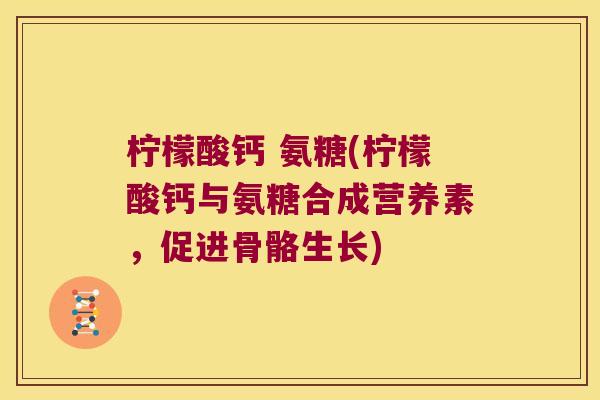 柠檬酸钙 氨糖(柠檬酸钙与氨糖合成营养素，促进骨骼生长)