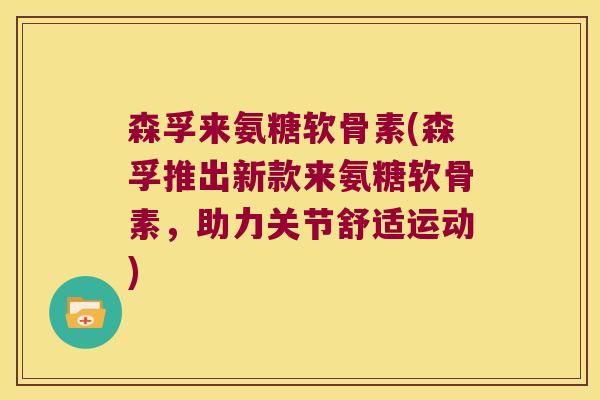 森孚来氨糖软骨素(森孚推出新款来氨糖软骨素，助力关节舒适运动)
